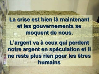 La crise est bien là maintenant et les gouvernements se moquent de nous. L’argent va à ceux qui perdent notre argent en spéculation et il ne reste plus rien pour les êtres humains 