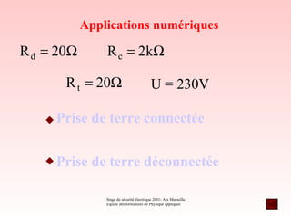 Applications numériques

R d = 20Ω       R c = 2kΩ

       R t = 20Ω                           U = 230V

     Prise de terre connectée


     Prise de terre déconnectée

                Stage de sécurité électrique 2001- Aix Marseille.
                Equipe des formateurs de Physique appliquée
 