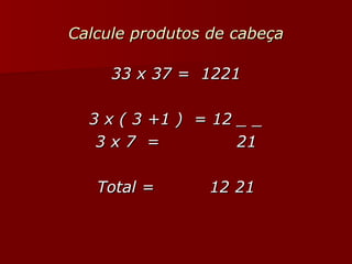 Calcule produtos de cabeça 33 x 37 =  1221 3 x ( 3 +1 )  = 12 _ _ 3 x 7  =  21 Total =  12 21 