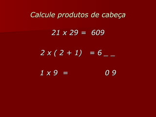 Calcule produtos de cabeça 21 x 29 =  609 2 x ( 2 + 1)  = 6 _ _ 1 x 9  =  0 9 