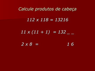 Calcule produtos de cabeça 112 x 118 = 13216 11 x (11 + 1)  = 132 _ _ 2 x 8  =  1 6 
