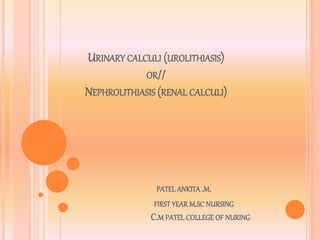 URINARY CALCULI (UROLITHIASIS)
OR//
NEPHROLITHIASIS (RENAL CALCULI)
PATEL ANKITA .M.
FIRST YEAR M.SC NURSING
C.M PATEL COLLEGE OF NURING
 