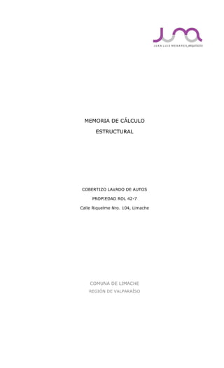 MEMORIA DE CÁLCULO
ESTRUCTURAL
COBERTIZO LAVADO DE AUTOS
PROPIEDAD ROL 42-7
Calle Riquelme Nro. 104, Limache
COMUNA DE LIMACHE
REGIÓN DE VALPARAÍSO
 