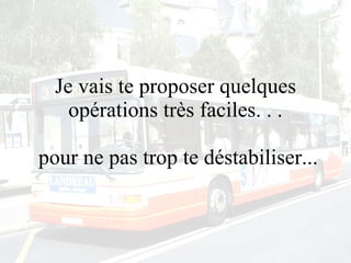 Je vais te proposer quelques opérations très faciles. . .  pour ne pas trop te déstabiliser... 