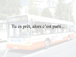 Tu es prêt, alors c’est parti... 