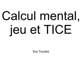 Calcul mental,
 jeu et TICE
     Eric Trouillot
 