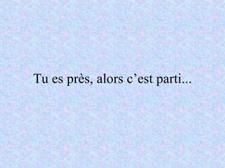 Tu es près, alors c’est parti... 