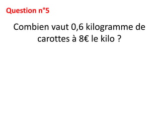 Question n°5

  Combien vaut 0,6 kilogramme de
      carottes à 8€ le kilo ?
 