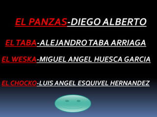 EL PANZAS-DIEGO ALBERTO
EL TABA-ALEJANDRO TABA ARRIAGA
EL WESKA-MIGUEL ANGEL HUESCA GARCIA


EL CHOCKO-LUIS ANGEL ESQUIVEL HERNANDEZ
 