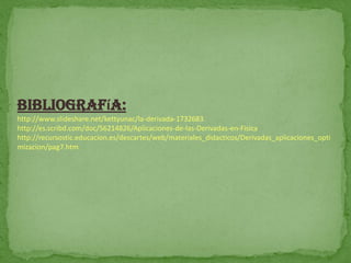 Bibliografía:
http://www.slideshare.net/kettyunac/la-derivada-1732683
http://es.scribd.com/doc/56214826/Aplicaciones-de-las-Derivadas-en-Fisica
http://recursostic.educacion.es/descartes/web/materiales_didacticos/Derivadas_aplicaciones_opti
mizacion/pag7.htm
 