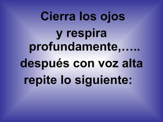 Cierra los ojos y respira profundamente,….. después con voz alta repite lo siguiente: