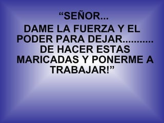 “ SEÑOR...  DAME LA FUERZA Y EL PODER PARA DEJAR........... DE HACER ESTAS  MARICADAS  Y PONERME A TRABAJAR!”  