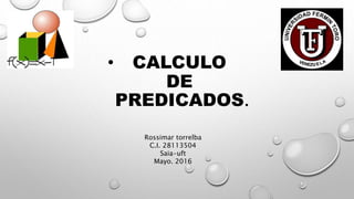 • CALCULO
DE
PREDICADOS.
Rossimar torrelba
C.I. 28113504
Saia-uft
Mayo. 2016
 
