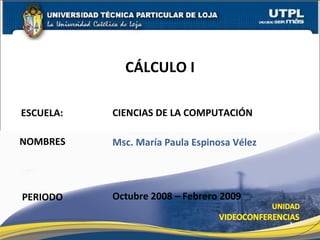 CIENCIAS DE LA COMPUTACIÓN NOMBRES CÁLCULO I PERIODO Msc. María Paula Espinosa Vélez Octubre 2008 – Febrero 2009 ESCUELA: 