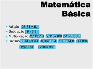  Adição 28,31 + 6,1
 Subtração 9 - 3,3
 Multiplicação 2,113x10 2,113x100 51,25 x 3,3
 Divisão 30÷4 93÷4 0,36÷0,24 13,08÷4,8 4÷160
Matemática
Básica
1296÷ 64 7209÷ 360
 