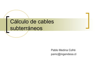 Cálculo de cables
subterráneos
Pablo Medina Cofré
pamc@ingendesa.cl
 