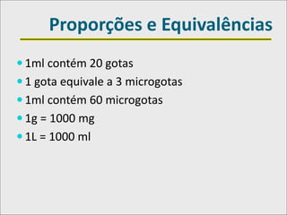 Proporções e Equivalências
 1ml contém 20 gotas
 1 gota equivale a 3 microgotas
 1ml contém 60 microgotas
 1g = 1000 mg
 1L = 1000 ml
 