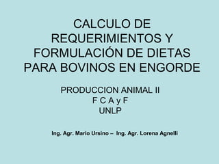 CALCULO DE
REQUERIMIENTOS Y
FORMULACIÓN DE DIETAS
PARA BOVINOS EN ENGORDE
PRODUCCION ANIMAL II
F C A y F
UNLP
Ing. Agr. Mario Ursino – Ing. Agr. Lorena Agnelli
 