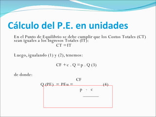 Cálculo del P.E. en unidades <ul><li>En el Punto de Equilibrio se debe cumplir que los Costos Totales (CT) sean iguales a ...