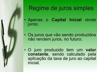 Regime de juros simples Apenas o  Capital Inicial  rende juros; Os juros que vão sendo produzidos não rendem juros, no futuro; O juro produzido tem um  valor constante , sendo calculado pela aplicação da taxa de juro ao capital inicial. 