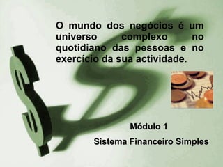 O mundo dos negócios é um universo complexo no quotidiano das pessoas e no exercício da sua actividade . Módulo 1  Sistema Financeiro Simples 