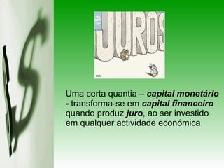 Uma certa quantia –  capital monetário -  transforma-se em  capital financeiro  quando produz  juro , ao ser investido em qualquer actividade económica.   