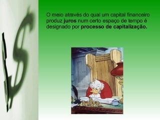 O meio através do qual um capital financeiro produz  juros  num certo espaço de tempo é designado por  processo de capitalização. 