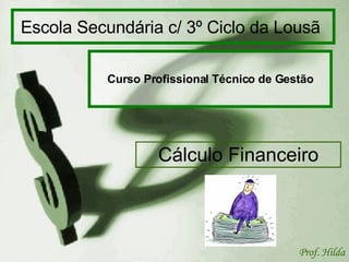 Escola Secundária c/ 3º Ciclo da Lousã   Curso Profissional Técnico de Gestão Cálculo Financeiro Prof. Hilda 