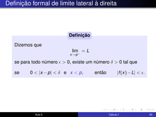 Deﬁnição formal de limite lateral à direita
Dizemos que
lim
x→p−
= L
se para todo número > 0, existe um número δ > 0 tal que
se 0 < |x −p| < δ e x < p, então |f(x)−L| < .
Deﬁnição
Aula 5 Cálculo I 60
 