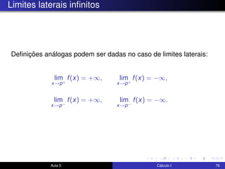 Limites laterais inﬁnitos
Deﬁnições análogas podem ser dadas no caso de limites laterais:
lim
x→p+
f(x) = +∞, lim
x→p+
f(x) = −∞,
lim
x→p−
f(x) = +∞, lim
x→p−
f(x) = −∞.
Aula 5 Cálculo I 76
 