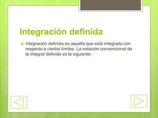 Integración definida
 integración definida es aquella que está integrada con
respecto a ciertos límites. La notación convencional de
la integral definida es la siguiente.
 