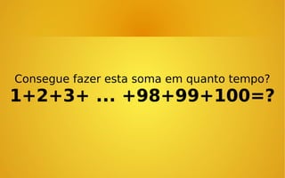 Consegue fazer esta soma em quanto tempo?

1+2+3+ ... +98+99+100=?

 