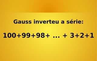 Gauss inverteu a série:

100+99+98+ ... + 3+2+1

 