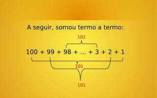 A seguir, somou termo a termo:
101

100 + 99 + 98 + ... + 3 + 2 + 1
101

101

 