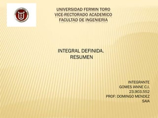UNIVERSIDAD FERMIN TORO
VICE-RECTORADO ACADEMICO
  FACULTAD DE INGENIERIA




 INTEGRAL DEFINIDA.
      RESUMEN



                                 INTEGRANTE
                             GOMES IANNE C.I.
                                  23.903.552
                      PROF: DOMINGO MENDEZ
                                        SAIA
 