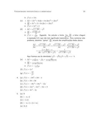 ^
Velocidade instantanea e derivadas                                                            10


             iii. f 0 (x) = 14x
       (c)     i. ¢f = (3x2 + 2)¢x + 3x(¢x)2 + (¢x)3
              ii. ¢f = 3x2 + 2 + 3x(¢x) + (¢x)2
                  ¢x
             iii. f 0 (x) = 3x2 + 2
                          p         p
       (d)     i. ¢f = x + ¢x ¡ x
                              p      p
                    ¢f         x+¢x¡ x
             ii.    ¢x =         ¢x
                                 1                                        ¢f
             iii.   f 0 (x)   = 2px . Sugest~o.
                                            a     Ao calcular o limite lim   ,   o leitor chegar¶
                                                                                                a
                                                                     ¢x!0 ¢x
                    µ express~o 0=0, que n~o tem signi¯cado matem¶tico. Para contornar este
                    a        a            a                         a
                    problema, devemos ajeitar" ¢f , atrav¶s das simpli¯ca»~es dadas abaixo.
                                                ¢x        e               co
                                      p       p     p         p     p         p
                               ¢f  x + ¢x ¡ x         x + ¢x ¡ x      x + ¢x + x
                                  =               =                ¢p         p
                               ¢x      ¢x                 ¢x          x + ¢x + x
                                     (x + ¢x) ¡ x               1
                              =        p           p =p              p
                                 ¢x ¢ ( x + ¢x + x)        x + ¢x + x
                                                   p    p p       p
                    Aqui ¯zemos uso da identidade ( a ¡ b)( a + b) = a ¡ b.
                               1       1           ¡¢x
       (e)     i. ¢f =      x+¢x+5 ¡ x+5   =   (x+¢x+5)(x+5)
                    ¢f            ¡1
             ii.    ¢x = (x+¢x+5)(x+5)
                                  1
             iii.   f 0 (x) = ¡ (x+5)2
       (f) f 0 (x) = 5x4
                       12
       (g) f 0 (x) = ¡ 3
                       x
  4.   (a) f 0 (t) = ¡18t2 + 24t ¡ 4
       (b) f 0 (t) = 18t + 30
       (c) f 0 (x) = ¡48x5 + 48x3 ¡ 12x
       (d) f 0 (x) = 12x3 ¡ 12x2 ¡ 18x + 8
       (e) f 0 (x) = 3x2 ¡ 2x

  5.   (a) R
       (b) ]¡ 1; 4]
       (c) [¡2; 2]
       (d) ]¡ 1; 1] [ [4; +1[
       (e) ]0; 2[
 