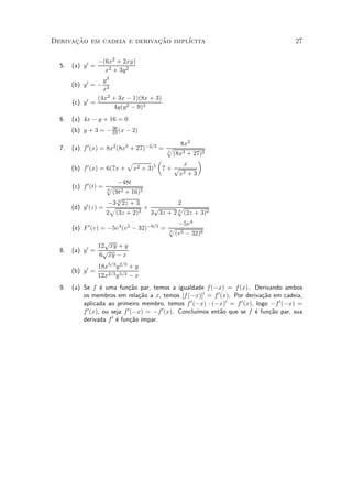 Derivacao em cadeia e derivacao impl¶
      »~                    »~      ³cita                                                27

                    ¡(6x2 + 2xy)
  5.   (a) y0 =
                      x2 + 3y2
                  y3
       (b) y0 = ¡
                  x3
                (4x2 + 3x ¡ 1)(8x + 3)
       (c) y0 =
                     4y(y2 ¡ 9)3
  6.   (a) 4x ¡ y + 16 = 0
       (b) y + 3 = ¡ 36 (x ¡ 2)
                     23

                                                        8x2
  7.   (a) f 0 (x) = 8x2 (8x3 + 27)¡2=3 = p
                                          3
                                                     (8x3 + 27)2
                               p              µ               ¶
                                                        x
       (b) f 0 (x) = 6(7x +        x2 + 3)5       7+ p
                                                       x2 + 3
                           ¡48t
       (c) f 0 (t) = p
                     3
                      (9t2 + 16)5
                        p
             0 (z) = ¡3 2z + 3 +           2
                        3
       (d) g          p            p      p
                     2 (3z + 2)3  3 3z + 2 3 (2z + 3)2
                                                       ¡5v 4
       (e) F 0 (v) = ¡5v 4 (v 5 ¡ 32)¡6=5 = p
                                            5
                                                      (v 5 ¡ 32)6
                     p
                   12 xy + y
  8.   (a)   y0   = p
                    6 xy ¡ x
                    18x5=3 y 2=3 + y
       (b) y0 =
                    12x2=3 y 5=3 ¡ x
  9.   (a) Se f ¶ uma fun»~o par, temos a igualdade f (¡x) = f (x). Derivando ambos
                   e          ca
           os membros em rela»~o a x, temos [f (¡x)]0 = f 0 (x). Por deriva»~o em cadeia,
                                   ca                                         ca
           aplicada ao primeiro membro, temos f 0 (¡x) ¢ (¡x)0 = f 0 (x), logo ¡f 0 (¡x) =
           f 0 (x), ou seja f 0 (¡x) = ¡f 0 (x). Conclu¶
                                                       ³mos ent~o que se f ¶ fun»~o par, sua
                                                               a           e     ca
           derivada f 0 ¶ fun»~o ¶
                         e      ca ³mpar.
 