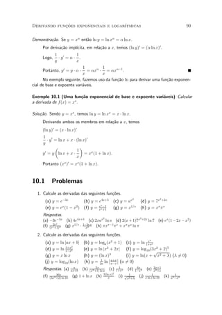 Derivando funcoes exponenciais e logar¶
             »~                       ³tmicas                                                         90


Demonstra»~o. Se y = x® ent~o ln y = ln x® = ® ln x.
         ca                a
               ca      ³cita, em rela»~o a x, temos (ln y)0 = (® ln x)0 .
     Por deriva»~o impl¶             ca
              1 0     1
     Logo,      ¢y =®¢ .
              y       x
                            1        1
     Portanto, y 0 = y ¢ ® ¢  = ®x® ¢ = ®x®¡1 .
                            x        x
      No exemplo seguinte, fazemos uso da fun»~o ln para derivar uma fun»~o exponen-
                                             ca                         ca
cial de base e expoente vari¶veis.
                            a

Exemplo 10.1 (Uma fun»~o exponencial de base e expoente vari¶veis) Calcular
                          ca                                a
a derivada de f (x) = x .
                       x



Solu»~o. Sendo y = xx , temos ln y = ln xx = x ¢ ln x.
    ca
     Derivando ambos os membros em rela»~o a x, temos
                                       ca
     (ln y)0 = (x ¢ ln x)0
     1 0
        ¢ y = ln x + x ¢ (ln x)0
     y
            µ              ¶
      0                  1
     y = y ln x + x ¢         = xx (1 + ln x).
                         x
     Portanto (xx )0 = xx (1 + ln x).


10.1        Problemas
  1. Calcule as derivadas das seguintes fun»oes.
                                           c~
                                                                2                  2
       (a) y = e¡3x         (b) y = e4x+5            (c) y = ax      (d) y = 7x +2x
                                     x
       (e) y = ex (1 ¡ x2 ) (f) y = ex ¡1
                                    e +1
                                                     (g) y = x1=x    (h) y = x¼ ¼ x
     Respostas.
                                               2                    2 +2x
     (a) ¡3e¡3x (b) 4e4x+5 (c) 2xax ln a (d) 2(x + 1)7x                     ln 7   (e) ex (1 ¡ 2x ¡ x2 )
           2ex
     (f) (ex +1)2 (g) x1=x ¢ 1¡ln x (h) ¼x¼¡1 ¼ x + x¼ ¼ x ln ¼
                               x2

  2. Calcule as derivadas das seguintes fun»oes.
                                           c~
                                                                            x
       (a) y = ln jax + bj (b) y = loga (x2 + 1) (c) y = ln 1+ex e
                       2
       (d) y = ln 1+x2      (e) y = ln jx2 + 2xj (f) y = log10 (3x2 + 2)5
                  1¡x                                              p
       (g) y = x ln x       (h) y = (ln x)3          (i) y = ln(x + x2 + ¸) (¸ 60)
                                                                               =
                                          ¯ a+x ¯
                                     1    ¯
       (j) y = log10 (ln x) (k) y = 2a ln a¡x   ¯ (a 60)
                                                     =
                              a              2x             1       4x       2x+1
     Respostas. (a)         ax+b   (b)  (x2 +1) ln a
                                                      (c) 1+ex (d) 1¡x4 (e) x2 +x
                                                        2
     (f)        30x
           (3x2 +2) ln 10
                            (g) 1 +   ln x (h) 3(ln x) (i) px1+¸ (j) x ln x ln 10
                                                     x          2
                                                                           1
                                                                                       (k)      1
                                                                                             a2 ¡x2
 