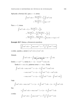 ¶        ¶                 »~
Ampliando o repertorio de tecnicas de integracao                                                           166


Aplicando a f¶rmula 18.2, para n = 4, temos
             o
                     Z                             Z
                           4        tg x sec2 x 2
                        sec x dx =             +     sec2 x dx
                                         3       3
                                            2
                                    tg x sec x 2
                                 =             + tg x + C
                                         3       3
Para n = 5, temos
          Z
                               tg x sec3 x 3
             sec5 x dx = I5 =             + I3
                                    4       4
                                 3
                                          µ            ¶
                         tg x sec x 3 tg x sec x 1
                       =              +          + I1
                              4         4     2    2
                                 3
                         tg x sec x 3 tg x sec x 3
                       =              +         + ln j sec x + tg xj + C
                              4             8    8

Exemplo 18.7 Deduza a f¶rmula de recorr^ncia
                           o             e
               Z                                    Z
                              1                n¡1
                   cos x dx = sen x cos
                      n                 n¡1
                                            x+        cosn¡2 x dx
                             n                    n
                          R           R
e ent~o, usando-a, calcule cos4 x dx e cos7 x dx.
     a

Solu»~o.
    ca               Z                   Z                                      Z
                          cos x dx =
                               n
                                             cos{z x cos{z dx = uv ¡
                                             |
                                               n¡1
                                                   }| x }                           v du
                                                u             dv

Sendo u = cosn¡1 x, temos du = ¡(n ¡ 1) cosn¡2 x sen x dx.
       Sendo dv = cos x dx, podemos tomar v = sen x. Ent~oa
        Z                                      Z
          cosn x dx = sen x cosn¡1 x + (n ¡ 1) cosn¡2 x sen2 x dx
                                               Z
                    = sen x cosn¡1
                                   x + (n ¡ 1) cosn¡2 x(1 ¡ cos2 x) dx
                                               µZ               Z        ¶
                    = sen x cosn¡1
                                   x + (n ¡ 1)    cos n¡2
                                                          x dx ¡ cos x dx
                                                                     n



Logo,
    Z                                                     Z                                Z
          cos x dx = sen x cos
             n                     n¡1
                                         x + (n ¡ 1)          cos  n¡2
                                                                         x dx ¡ (n ¡ 1)        cosn x dx

Da¶
  ³,                 Z                                                     Z
                 n        cos x dx = sen x cos
                               n                    n¡1
                                                          x + (n ¡ 1)          cosn¡2 x dx

e ent~o
     a           Z                                                        Z
                                   1                 n¡1
                         cos x dx = sen x cosn¡1 x +
                           n
                                                                               cosn¡2 x dx
                                   n                  n
 