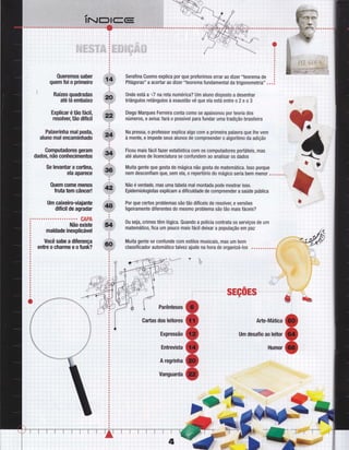 Queremos saber
quem foi o primeiro
i Raízes quadradas
até Iá embaixo
Explicar é tão Íácil,
resolveç tão difícil
Palavrinha mal posta,
aluno mal encaminhado
Computadores geram
dados, não conhecimentos
Se levantar a cortinan
ela aparece
Quem come menos
Íruta tem câncer!
Um caixeiro-viajante
diÍícil de agradar
CAPA
Não existe
maldade inexplicável
Você sabe a diÍerença
entreocharmeeoÍunk?
Serafina Cuomo explica por que preferimos errar ao dizer "teorema de
Pitágoras" a aceftar ao dizer "teorema fundamental da trigonometria"
0nde está a tll na reta numérica? Um aluno disposto a desenhar
triângulos retângulos à exaustão vê que ela está entre o 2 e o 3
Diego Marques Ferreira conta como se apaixonou por teoria dos
números, e avisa:tarâ o possível para fundar uma tradição brasileira
Na pressa, 0 professor explica algo com a primeira palavra que lhe vem
à mente, e impede seus alunos de compreender o algoritmo da adição
Ficou mais fácil tazerestatística com os computadores poftáteis, mas '
até alunos de licenciatura se confundem ao analisar os dados I I
:
Muita gente que gosta de mágica não gosta de matemática. lsso porque , .
o
nem desconfiam que, sem ela, o repertório do mágico seria bem menor o.. .. ",,*
Nãoéverdade'masumatabelamalmontadapodemostrarisso.
Epidemiologistas explicam a dificuldade de compreender a saúde pública
Por que certos problemas são tão diÍíceis de resolve6 e versões
ligeiramente diÍerentes do mesmo problema são tão mais fáceis?
0u seja, crimes têm lógica. Quando a polícia contrata os serviços de um
matemático, fica um pouco mais fácil deixar a população em paz
Muita gente se conÍunde com estilos musicais, mas um bom
classificador automático talvez ajude na hora de organizá-los .o.........
,i:
"=-sEçoEs '.'-'-:
4
Parênteses
::'..,:
Gartas dos leitores
Expressão
,::.:.Ì
Entrevism-
A regrinha,
':l :;:
vàngüaidâ
Arte-Mática
Um desafio ao leitor
: : : tlumOr
 