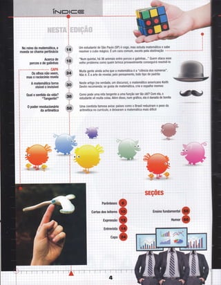 No reino da matemática, a
moeda se chama pertinácia
Acerca de
porcos e de galinhas
CAPA
0s olhos não veem,
mas o raciocínio revela
A matemática torna
visível o invisível
Qual o sentido da vida?
langente!"
0 poder revolucionário
da aritmética
n'Num quintal, há 36 animais entre porcos e galinhas..." Quem ataca esse
velho problema c0m0 quem brinca provavelmente conseguirá resolvê-lo
Muita gente ainda acha que a matemática é a "ciência dos números".
Não é. É a arte de revela6 pelo pensamento, todo tipo de padrão
Neste artigo (na verdade, um discurso), o matemático americano Keith
Devlin recomenda: se gosta de matemática, crie e espalhe memes
Como pode uma reta tangente a uma função ser tão útil? Com ela, o
estudante vê muita coisa. Além disso, num gráÍico, ela é danada de bonita
Uma cientista famosa avisa: países como o Brasil reduziram 0 peso da
aritmética n0 currículo, e deixaram a matemática mais difícil
sEç0Es
i:
ii,,,
Cartas dos leitores,
:::
i r " Expressão
iil
Entrevista
,iiii
,0apà
=
 