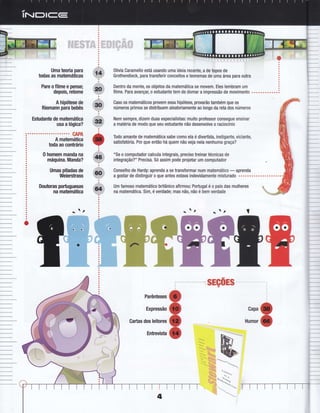 Uma teoria para
todas as matemáticas
PareoÍilmeepense;
depois, retome
A hipótese de
Riemann para bebês
Estudante de matemática
usa a !ógica?
CAPA
A matemática
toda ao contrário
0 homem manda na
máquina. Manda?
Umas pitadas de
Weierstrass
Doutoras portuguesas
na matemática
0livia Caramello está usando uma ideia recente, a de topos de
Grothendieck, para transferir conceitos e teoremas de uma área para outra
Dentro da mente, 0s objetos da matemática se movem. Eles lembram um
filme. Para avanç4 o estudante tem de domar a impressão de movimento
Caso os matemáticos provem essa hipótese, provarão também que 0s
números primos se distribuem aleatoriamente ao longo da reta dos números
Nem sempre, dizem duas especialistas: muito professor consegue ensinar
a matéria de modo que seu estudante não desenvolve o raciocínio
Todo amante de matemática sabe como ela é divertida, instigante, viciante,
satisfatória. Por que então há quem não veja nela nenhum a graça?
"Se 0 computador calcula integrais, preciso treinar técnicas de
integração?" Precisa. Só assim pode projetar um computador
Conselho de Hardy: aprenda a se transformar num matemático
- aprenda
a gostar de distinguir 0 que antes estava indevidamente misturado ....................
Um famoso matemático britânico afirmou: Portugal é o país das mulheres
na matemática. Sim, é verdade; mas nã0, não é bem verdade
.í
t,, ì, ì,ì,
a
o
o
sEç0Es
Parênteses
Expressão
Cartas dos leitores
tr-i'
o
o
o
o
Capa
Humor
l'ilï
Entrevista
llllllll
 