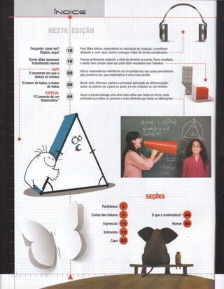 Pergunte: como vai?
Depois, ouça!
Como obter sucessos
trabalhando menos
.....o.......o.. CAPA
0 momento em que a
beleza se revelou
0 menor de todos, o maior
de todos
ESPECIAL
"0 Lamento de um
Matemático"
Para Mike Askew, especialista na educação de crianÇâs, o professor
disposto a ouvir seus alunos consegue tratar de temas complicados
PoucosproÍessoresexploramaideiadesimetrianaescola.Comoresultado, i-ì"it,il t iì i1
o adulto nem sempÍe sabe que pode obter resultados sem trabalhar . . . .. . . . ..: r_1.::#:_t,.'::r!:j:i
Vários matemáticos relembram as circunstâncias nas quais perceberam,
pela primeira vez, que matemática é uma coisa bonita
Neste mês, Silvanus explica a principal aplicação da diferenciação:
achar os valores de xpara os quais y é um rnáximo 0u um mínimo
Como a escola estraga uma arte mais velha que todos 0s livros, mais
profunda que todos 0s poemas e mais abstrata que todas as abstrações
,--"i 'r-",it,
, i rl"
:,o:
'
-i ôi
r. .. .i....?:. .
: ;'::. . .. :...4,... .
I ].:
I -ì.. o; rt
;,O,
 