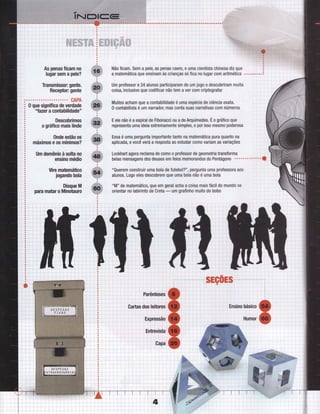 :;i
Ìi:
.. :.. .. .. .i. .. . .. t. ..
ii:
l:ì..........!--..1-.
ii:
..i.... ì... .:.,
:!i
iil
." ;""ì"
_...1., .... .. ,. ..., _ .t . .
Ì:;il:
iì:i.:
" 1" _ _"t "_" r"
ilì
lìri
iiìi- i- --i-" i---'i-'
ì:irrlr;
lì::
" i""
"ì'--"i "'ì
i,:i
...1.....!...
ill,
:.--ì--""i-"i l
i:li'':iÌ:
::ìì
iìììir::;ì': - r' ' 1 " '" : " '
,,::,jri::ì:i:ì
;: ;:........r.... r.....i... ... :
' :
:ti;"i"+ ' ;
'
.
ffiË$H$ :
:'::ì::ì;:j.,:.,'
.:,::,:,|:
As penas Íicam no
lugar sem a pele?
Transmissor: gente.
Receptor: gente
CAPA
0 que signiÍica de verdade
"fazer a contabil idade "
Descobrimos
o gráÍico mais |indo
0nde estão os
máximos e os mínimos?
Um demônio à solta no
ensino médio
ìlire matemático
iogando bola
Disque M
para matar o Minotauro
Não ficam. Sem a pele, as penas caem, e uma cientista chinesa diz que
a matemática que ensinam às crianças só fica no lugar com aritmética
Um professor e24 alunos participaram de um jogo e descobriram muita
coisa, inclusive que codificar nã0 tem a ver com criptogratar
.ii
Muitos acham que a contabilidade é uma espécie de ciência exata. , l i
0 contabilista é um narradol mas conta suas narrativas com números ;
.ii
Eelenão é aespiral de Fibonacci 0u adeArquimedes. Éo gráficoque , , ,
representaumaideiaextremamentesimples'eporissomeSmop0der0sa
...t . ,.r . '
Essa é uma pergunta importante tanto na matemática pura quanto na i
aplicad4 e você verá a resposta ao estudar como variam as variações
Lockhart agora reclama de como 0 professor de geometria transforma
belas mensagens dos deuses em feios memorandos do Pentágono ""''"''"'O
..Queremconstruirumaboladefutebol?",perguntaumapr0feSS0raaoS
alunoS.Logoelesdescobremqueumabolanãoéumabola
'
ÍÍM"
de matemático, que em geral acha a coisa mais fácil do mundo se : i
orientar no labirinto de Creta
- um grafinho muito do bobo
 