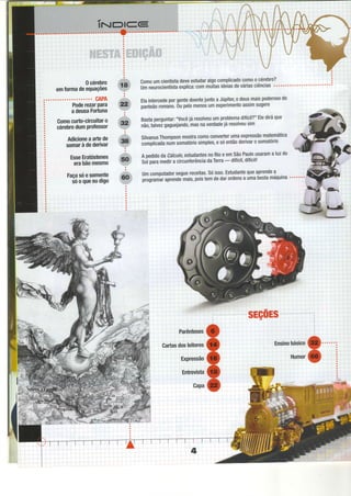 0cérebro
emÍormadeequações
CAPA
PoderezarPara
adeusaFortuna
Comocurto-circuitaro
cérebrodumProÍessor
Adicioneaartede
somaràdederivar
EsseEratóstenes
erabãomesmo
Facasóesomente
õóoqueeudigo
comoumcientistadeveestudaralgocomplicadocomoo.cérebro? i
UmneUfOCientistaeXpliCa:COmmUitaSideiaSdeVáfiaSCiênCiaS"""""""'"""""'
ElaintercedeporgentedoentejuntoaJúpitelo deusmaispoderosodo
panteãoromano.ÕupelomengsumexperimentoassimSugere
Bastaperguntar:"vocêjá resolveuumproblemadifícil?"Elediráque
nã0,talveigaguejando,masnaverdadeiáresolveusim
SilvanusThompsonmostracgmoconvefterumaexpressãomatemática
complicadanumsomatóriosimples,esóentãoderivarosomatório
Apedidodacálculo,estudantesnoRioeemsãoPaulousarama luzdo
Sdipurumedira circunferênciadaTerra- diÍícil,difícil!
umcomputadorseguereceitas.sóisso.Estudantequeaprendea
õrôgrurãraprendJmais,poistemdedarordensaumabestamáquina
.*. l
;i:..p"ì,**:lurïï
sEç0Es
Parênteses
Gartasdosleitores
brpressão
Entrevista
Capa
Ensinobásico
llumor
 