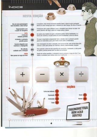 ï-
4À
Eisumnovopersonagem
luso-brasileiro:JoãoCaraça
Trigonometriacom
aajudadoGeogebra
. . . . . . . . . . . . . . . . . . o . .o C A P A
Aáreade
estudosperfeita
Adivisão:oprimeiro
grandepasso
Correioelegantecom
matrizesecriptografia
Nocálculo,
cuidadocomaintuição
ENEM
i ttm pensenaregrad;trdi
0 brasileiroJoãoTomasdoAmaralestudoutantoavidadoautorportuguês
BentodeJesusCaraçaquehojeochamamdeJoãoCaraça.Elenãoseimporta
ProfessorestêmusadosoftwarecomooGeogebraparaanimarasaulas.Um
jovemadvefte:nãofaçaoalunolerlongospassoa passo
Seexisteumamatérianaqualoestudantepraticaváriashabilidades,é a
teoriadosnúmeros,naqualpraticadaaftededesenharàartedaciência
Porqueé importantecompreenderbemadivisão:elaéo primeirogrande
passodomatemáticopuro,poisrevelamuitosobrea matemática
Commensagensdeamoreamizade,umaturmadeSãoJoãodaBoaVista(SP)
cOlocouOpoVOparapensaremmatrizes,vetores,determinanteS,funçõeS
ParacalcularaáreadeumasuperÍíciederevoluçã0,oestudante,acadaponto
dográfico,precisapensarbemnaideiadeinclinação
Diantedecertasquestões,oestudanterecorTeprimeiroà regradetrês,Eum
hábitoacombater,poismuitasvezeselaé ineficiente" " "
:
n
sEç0Es
i
o
o
Enem
Humor
o
ooo
Caftadosleitores
Expressão
Entrevista
Gapa
ïnffi0Í{ottfiËmn
nÉruAoul
OENTRO
 