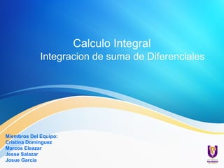 Calculo Integral
Integracion de suma de Diferenciales
Miembros Del Equipo:
Cristina Dominguez
Marcos Eleazar
Jesse Salazar
Josue Garcia
 