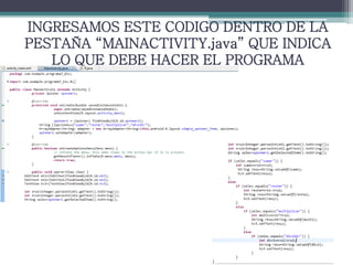 INGRESAMOS ESTE CODIGO DENTRO DE LA
PESTAÑA “MAINACTIVITY.java” QUE INDICA
LO QUE DEBE HACER EL PROGRAMA