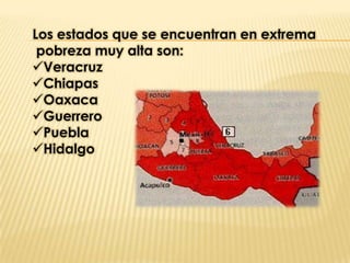 Los estados que se encuentran en extrema
 pobreza muy alta son:
Veracruz
Chiapas
Oaxaca
Guerrero
Puebla
Hidalgo
 