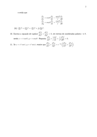 2


        e ent~o que
             a
                                           @z         @z sen µ   @z
                                              = cos µ    ¡
                                           @x         @r   r     @µ
                                           @z         @z cos µ   @z
                                              = sen µ    +
                                           @y         @r   r     @µ
                                        1 @z 2
    (b) ( @x )2 + ( @y )2 = ( @z )2 +
          @z        @z
                              @r
                                          ( ).
                                        r2 @µ

                                    @ 2f   @ 2f
10. Escreva a equa»~o de Laplace
                  ca                     + 2 = 0, em termos de coordenadas polares r e µ,
                                    @x2    @y
                                               @ 2 r 1 @f    1 @ 2f
    sendo x = r cos µ, y = r sen µ. Resposta. 2 +          + 2 2 = 0.
                                               @r     r @r r @µ
                                                                µ 2       ¶
                                              @2u @2u       ¡2s   @ u @2u
11. Se x = e cos t, y = e sen t, mostre que
            s             s
                                                    +     =e          + 2 .
                                              @x2 @y 2            @s2  @t
 